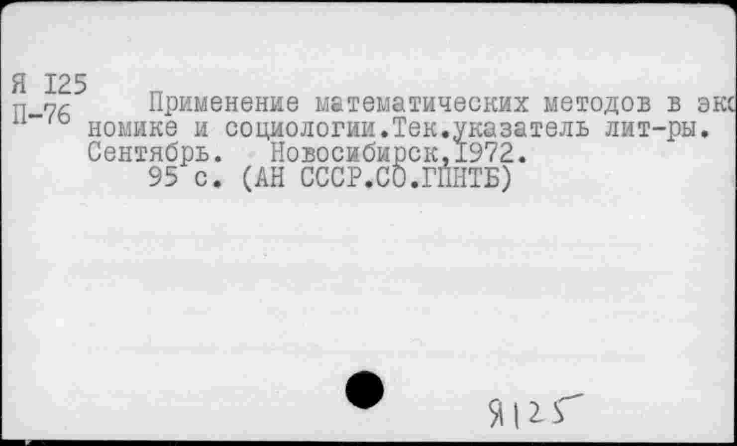 ﻿Я 125
п 7< Применение математических методов в экс номике и социологии.Тек.указатель лит-ры. Сентябрь. Новосибирск,1972.
95 с. (АН СССР.СО.ГПНТБ)